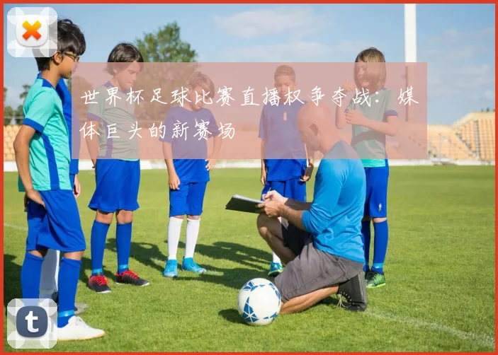 世界杯足球比赛直播权争夺战:媒体巨头的新赛场
