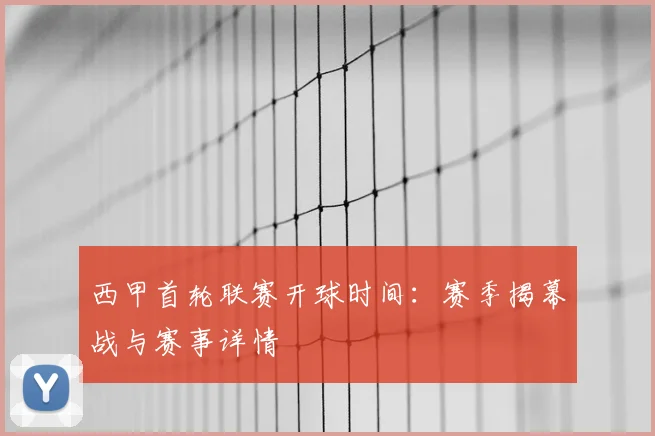 西甲首轮联赛开球时间：赛季揭幕战与赛事详情