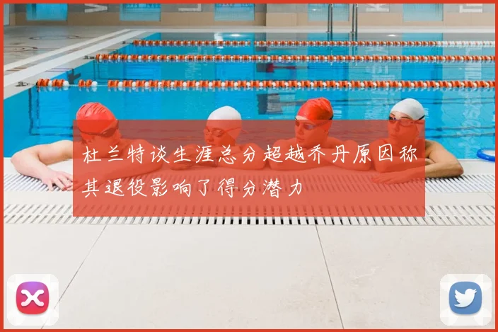 杜兰特谈生涯总分超越乔丹原因称其退役影响了得分潜力
