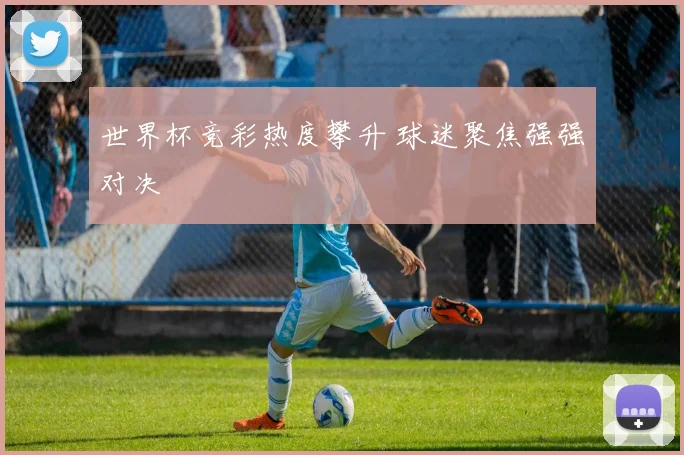 世界杯竞彩热度攀升 球迷聚焦强强对决