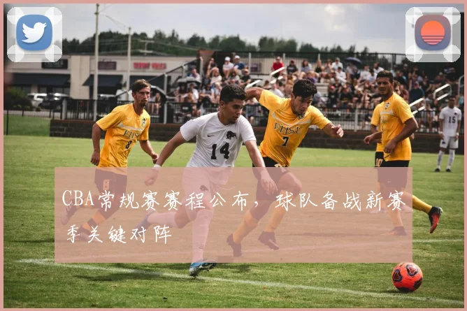 CBA常规赛赛程公布,球队备战新赛季关键对阵