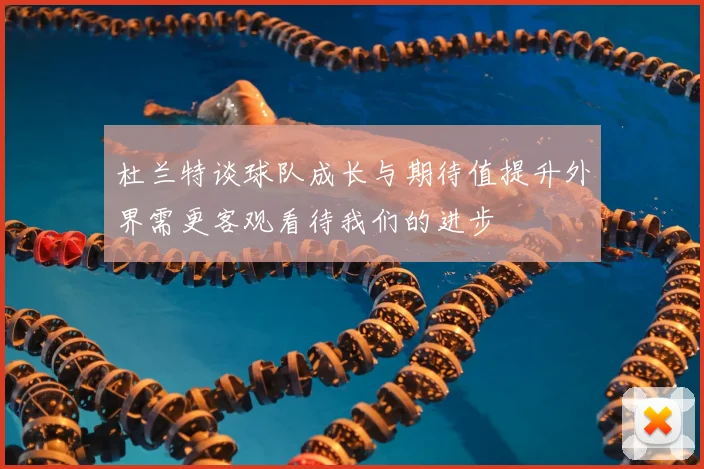 杜兰特谈球队成长与期待值提升外界需更客观看待我们的进步
