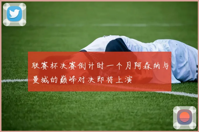 联赛杯决赛倒计时一个月阿森纳与曼城的巅峰对决即将上演