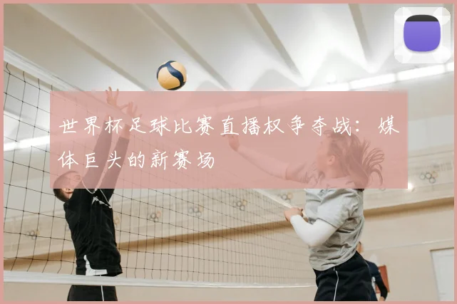 世界杯足球比赛直播权争夺战:媒体巨头的新赛场