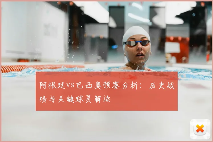 阿根廷vs巴西奥预赛分析:历史战绩与关键球员解读