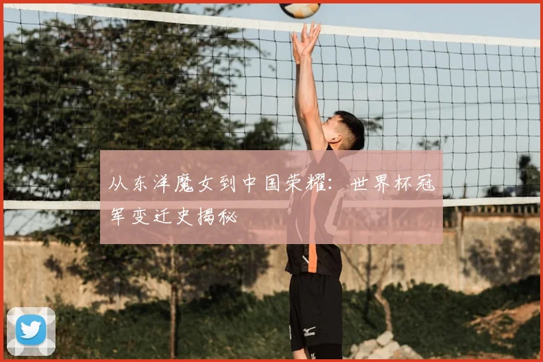 从东洋魔女到中国荣耀:世界杯冠军变迁史揭秘