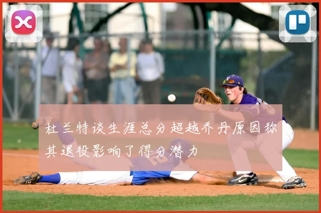 杜兰特谈生涯总分超越乔丹原因称其退役影响了得分潜力