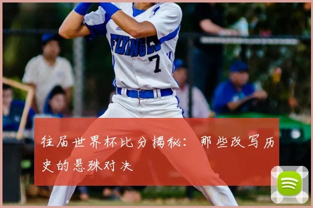 往届世界杯比分揭秘:那些改写历史的悬殊对决