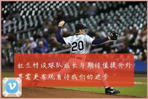杜兰特谈球队成长与期待值提升外界需更客观看待我们的进步