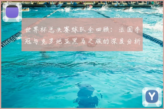 世界杯总决赛球队全回顾:法国夺冠与克罗地亚黑马之旅的深度分析