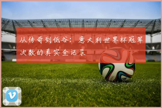 从传奇到低谷:意大利世界杯冠军次数的真实全记录