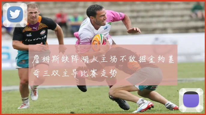 詹姆斯缺阵湖人主场不敌掘金约基奇三双主导比赛走势