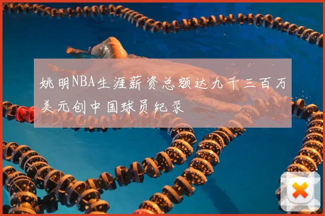 姚明NBA生涯薪资总额达九千三百万美元创中国球员纪录
