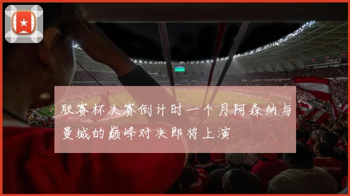 联赛杯决赛倒计时一个月阿森纳与曼城的巅峰对决即将上演