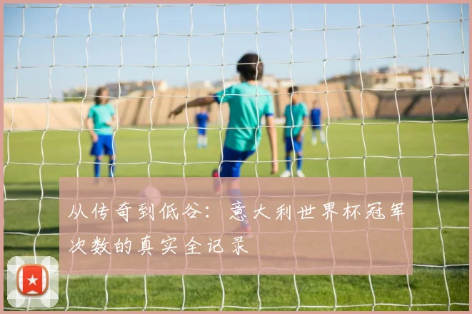 从传奇到低谷：意大利世界杯冠军次数的真实全记录