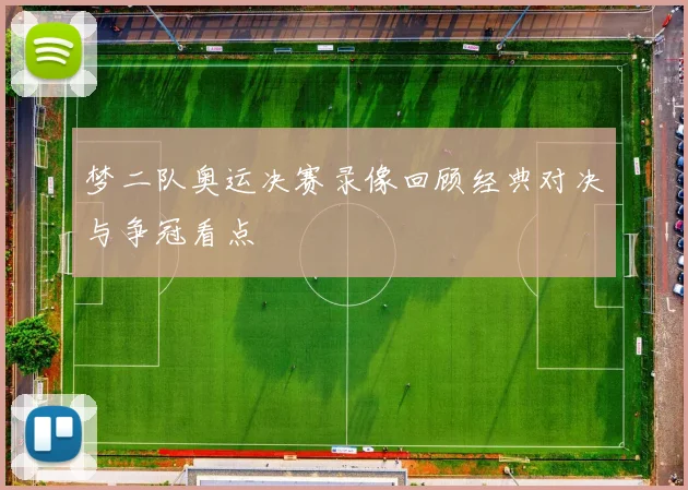 梦二队奥运决赛录像回顾经典对决与争冠看点