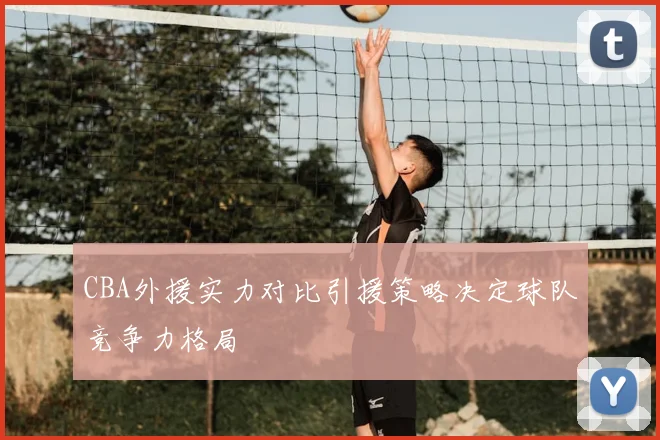 CBA外援实力对比引援策略决定球队竞争力格局