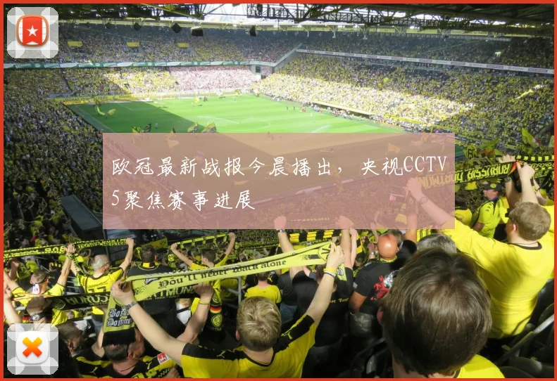 欧冠最新战报今晨播出,央视CCTV5聚焦赛事进展