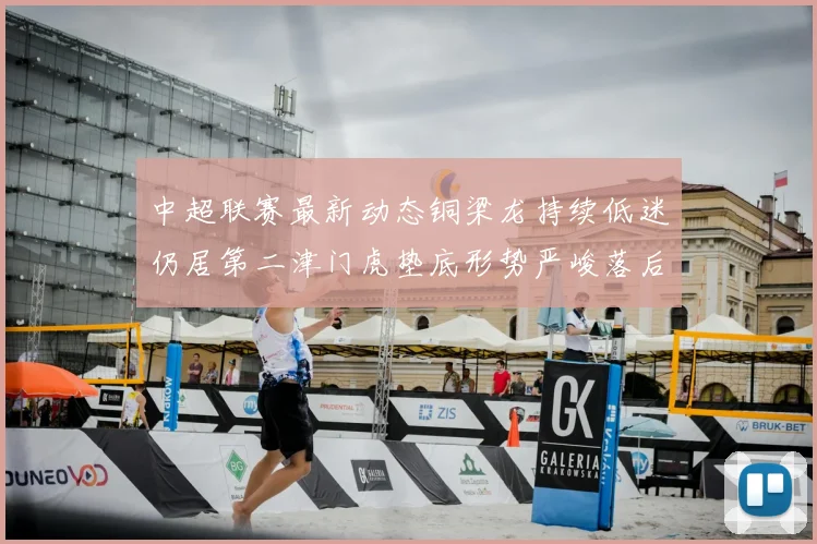 中超联赛最新动态铜梁龙持续低迷仍居第二津门虎垫底形势严峻落后安全区九分