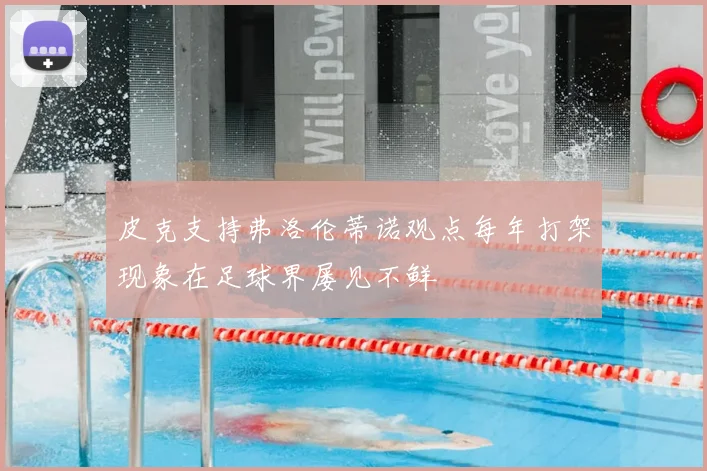 皮克支持弗洛伦蒂诺观点每年打架现象在足球界屡见不鲜