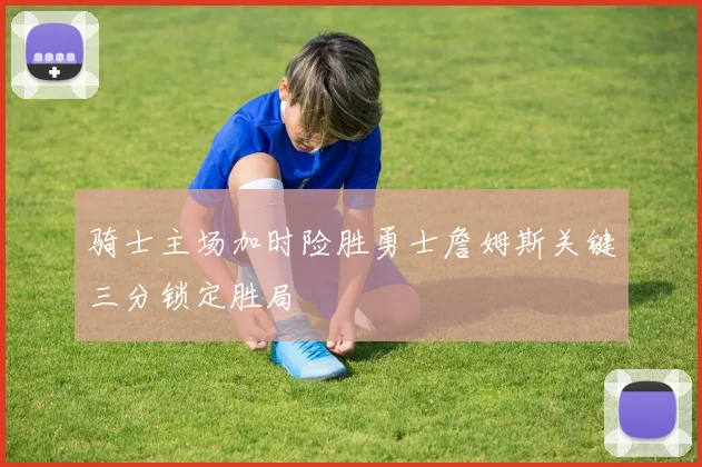 骑士主场加时险胜勇士詹姆斯关键三分锁定胜局