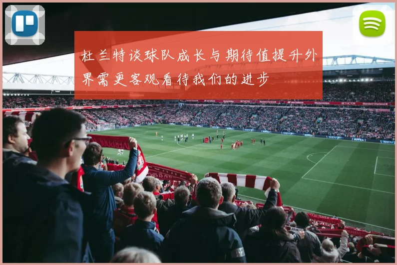 杜兰特谈球队成长与期待值提升外界需更客观看待我们的进步