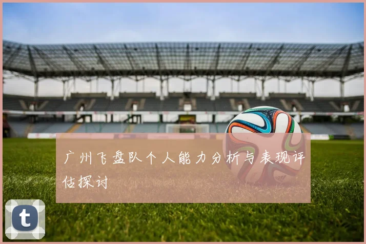 广州飞盘队个人能力分析与表现评估探讨