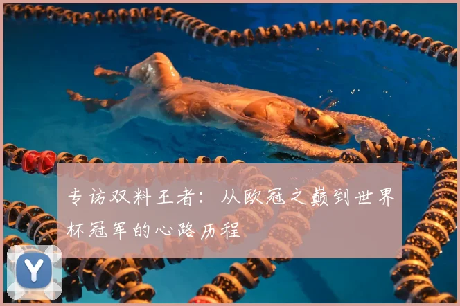 专访双料王者:从欧冠之巅到世界杯冠军的心路历程
