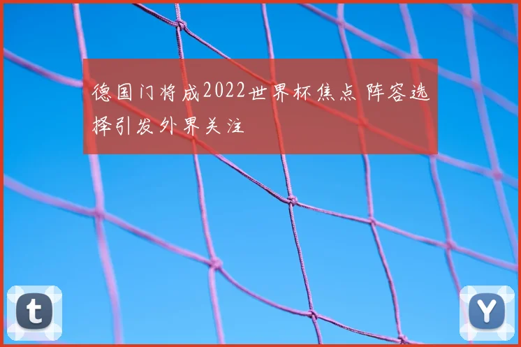 德国门将成2022世界杯焦点 阵容选择引发外界关注