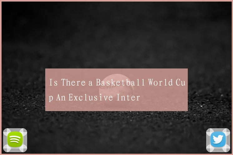 Is There a Basketball World Cup An Exclusive Inter