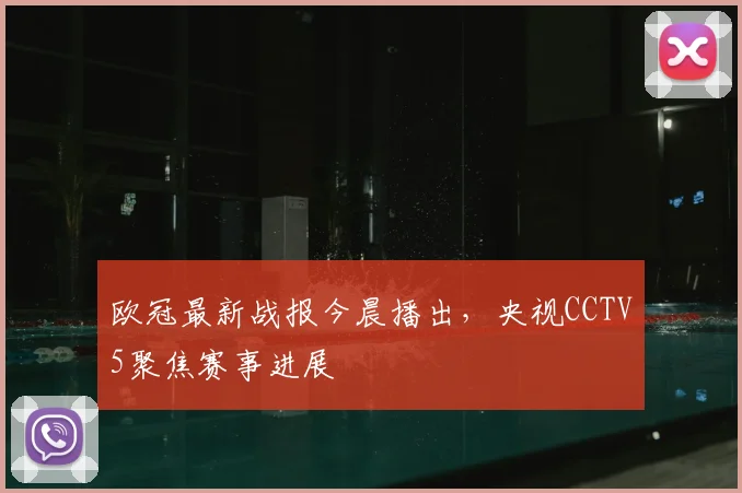 欧冠最新战报今晨播出，央视CCTV5聚焦赛事进展