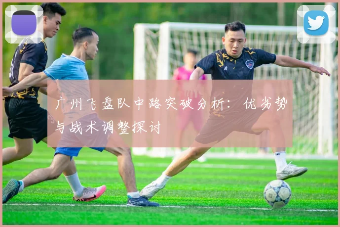 广州飞盘队中路突破分析：优劣势与战术调整探讨
