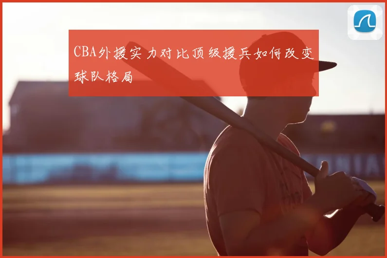 CBA外援实力对比顶级援兵如何改变球队格局