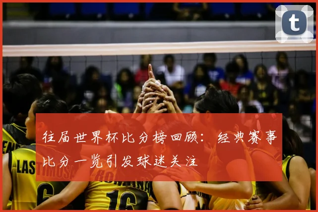 往届世界杯比分榜回顾:经典赛事比分一览引发球迷关注