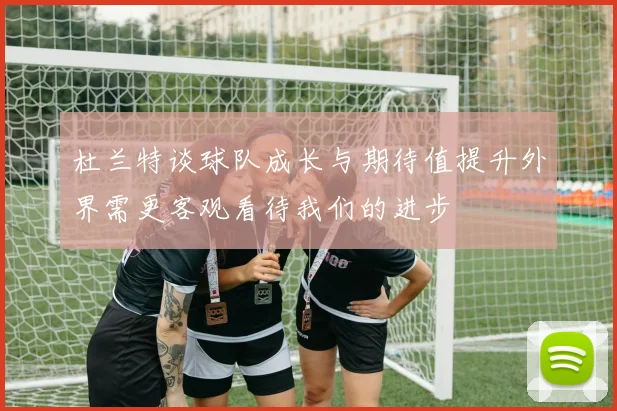 杜兰特谈球队成长与期待值提升外界需更客观看待我们的进步