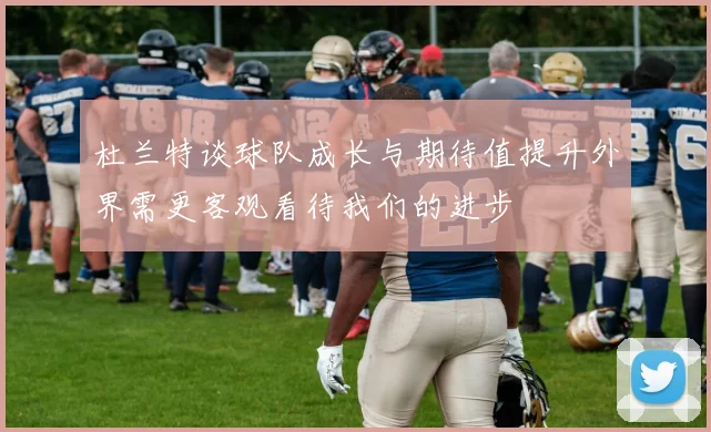 杜兰特谈球队成长与期待值提升外界需更客观看待我们的进步