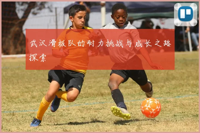 武汉滑板队的耐力挑战与成长之路探索