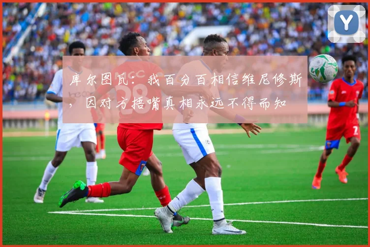 库尔图瓦：我百分百相信维尼修斯，因对方捂嘴真相永远不得而知