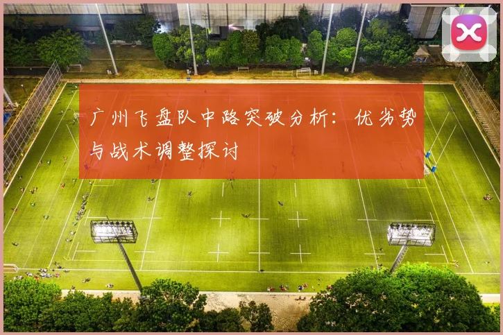 广州飞盘队中路突破分析:优劣势与战术调整探讨