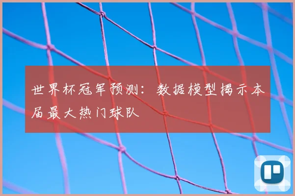 世界杯冠军预测:数据模型揭示本届最大热门球队