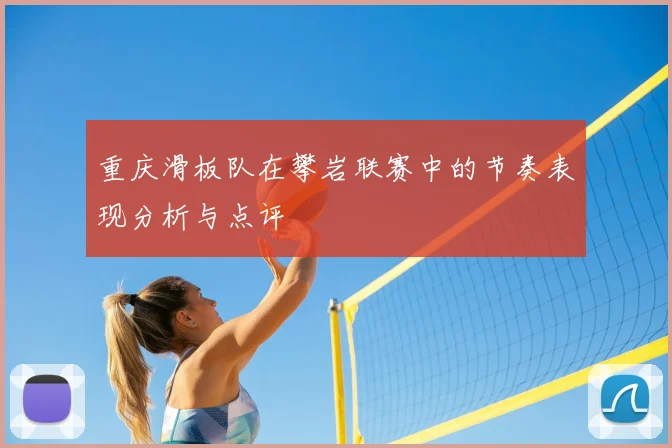 重庆滑板队在攀岩联赛中的节奏表现分析与点评