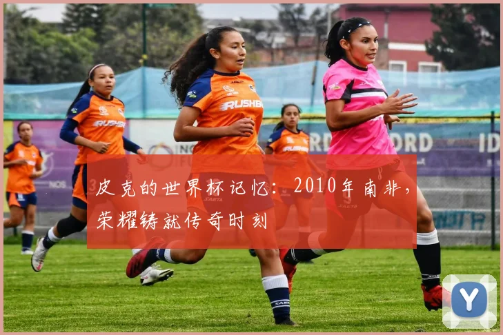 皮克的世界杯记忆：2010年南非，荣耀铸就传奇时刻