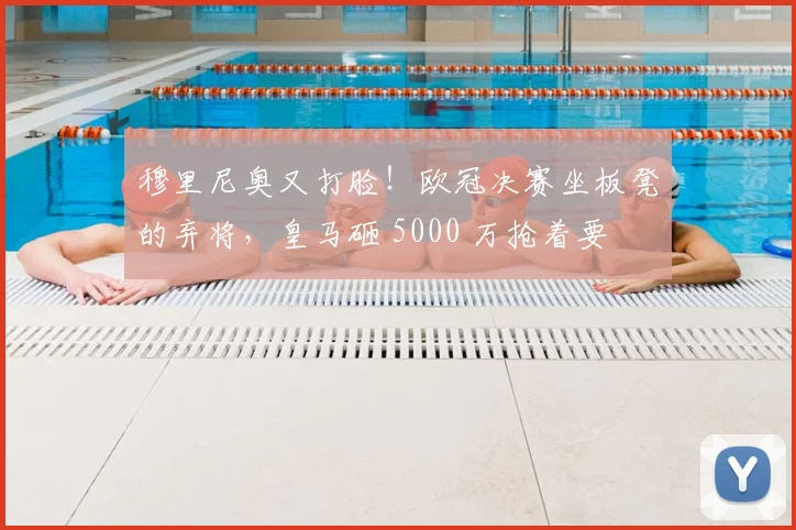 穆里尼奥又打脸!欧冠决赛坐板凳的弃将,皇马砸 5000 万抢着要